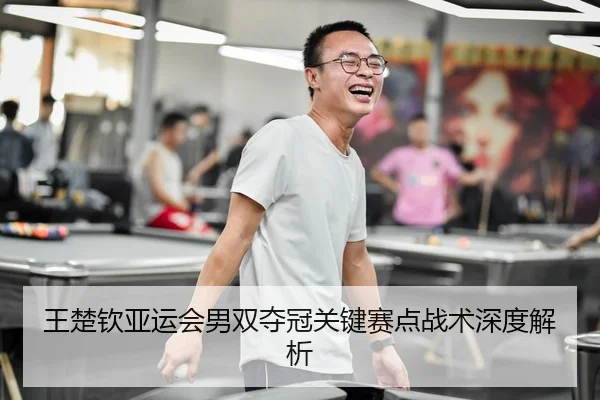 王楚钦亚运会男双夺冠关键赛点战术深度解析 | 333sports